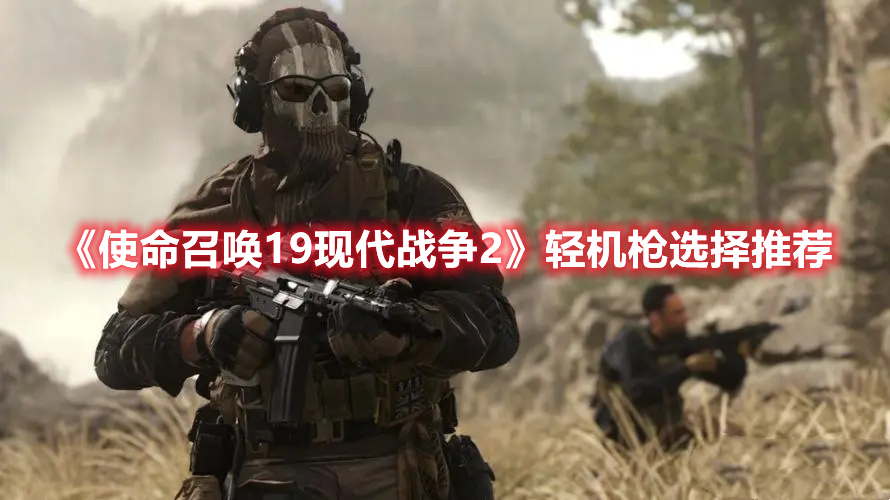 《使命召唤19现代战争2》轻机枪选择推荐 热门手机游戏秘籍攻略教程解析